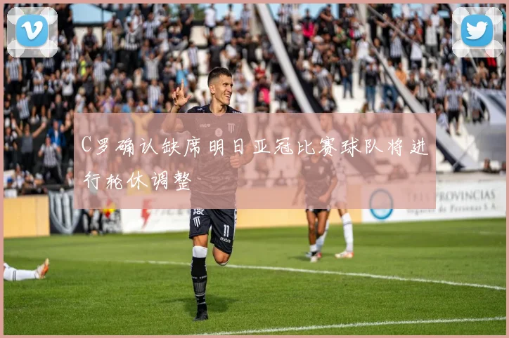 C罗确认缺席明日亚冠比赛球队将进行轮休调整