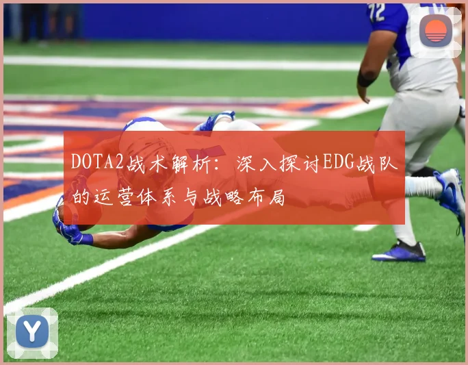 DOTA2战术解析：深入探讨EDG战队的运营体系与战略布局