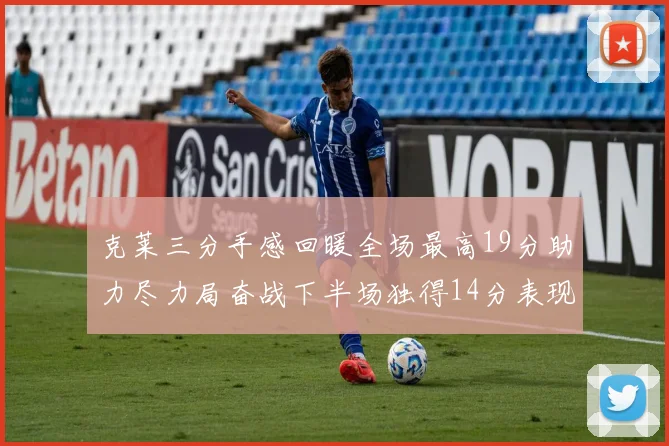 克莱三分手感回暖全场最高19分助力尽力局奋战下半场独得14分表现抢眼