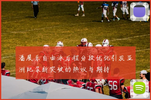 潘展乐自由泳后程分段优化引发亚洲纪录新突破的热议与期待