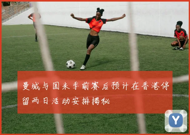 曼城与国米季前赛后预计在香港停留两日活动安排揭秘