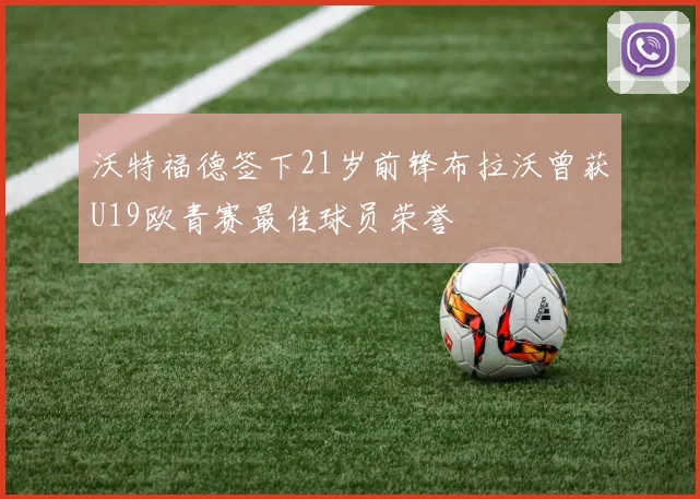 沃特福德签下21岁前锋布拉沃曾获U19欧青赛最佳球员荣誉