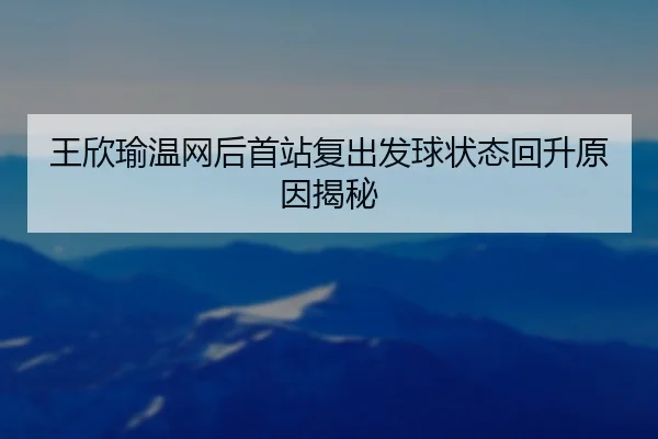 王欣瑜温网后首站复出发球状态回升原因揭秘