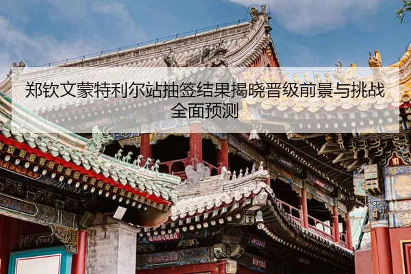 郑钦文蒙特利尔站抽签结果揭晓晋级前景与挑战全面预测