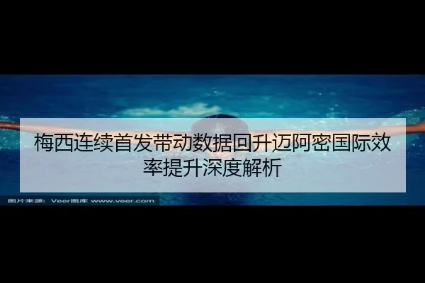 梅西连续首发带动数据回升迈阿密国际效率提升深度解析